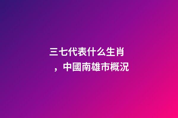 三七代表什么生肖，中國南雄市概況